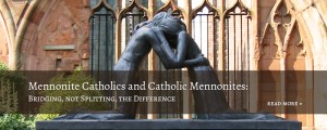 Mennonite Catholics and Catholic Mennonites: Bridging, not Splitting, the Difference