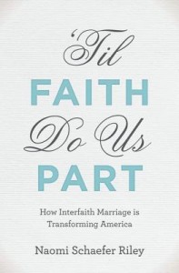‘Til Faith Do Us Part: How Interfaith Marriage is Transforming America by Naomi Schaefer Riley Oxford University Press, 234 pages, $24.95  